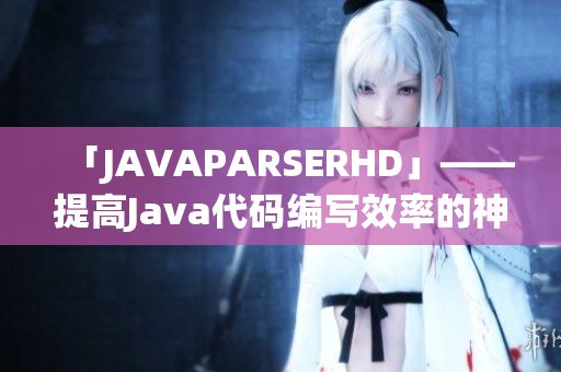 「JAVAPARSERHD」——提高Java代碼編寫效率的神器