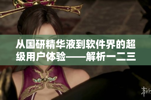 從國(guó)研精華液到軟件界的超級(jí)用戶體驗(yàn)——解析一二三區(qū)區(qū)別