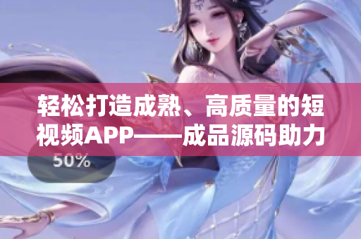 輕松打造成熟、高質(zhì)量的短視頻APP——成品源碼助力開發(fā)創(chuàng)新