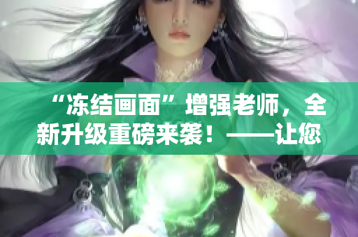 “凍結(jié)畫面”增強(qiáng)老師，全新升級重磅來襲！——讓您的視頻編輯更加出眾！