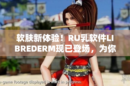 軟膚新體驗(yàn)！RU乳軟件LIBREDERM現(xiàn)已登場，為你帶來煥然一新的肌膚
