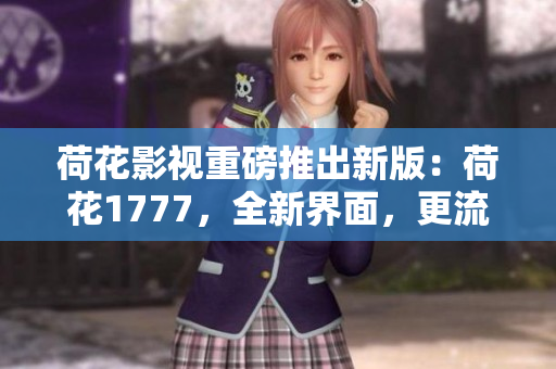 荷花影視重磅推出新版：荷花1777，全新界面，更流暢的觀影體驗(yàn)！