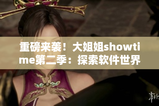 重磅來襲！大姐姐showtime第二季：探索軟件世界的神秘面紗
