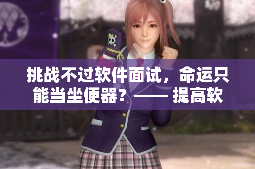 挑戰(zhàn)不過(guò)軟件面試，命運(yùn)只能當(dāng)坐便器？—— 提高軟技能，助你逆襲求職