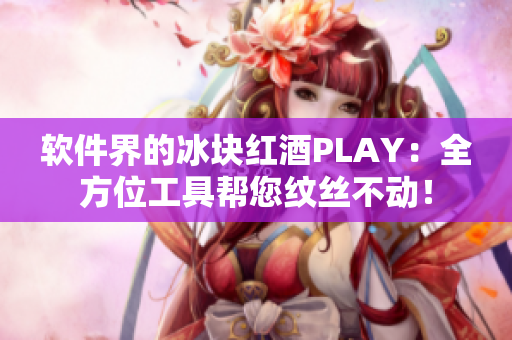 軟件界的冰塊紅酒PLAY：全方位工具幫您紋絲不動(dòng)！