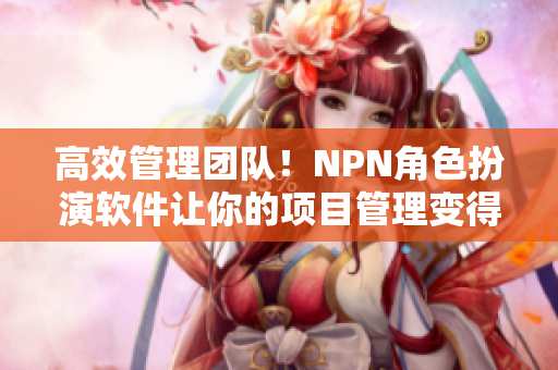 高效管理團隊！NPN角色扮演軟件讓你的項目管理變得更簡單