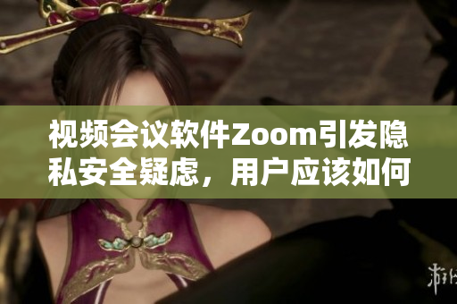 視頻會議軟件Zoom引發(fā)隱私安全疑慮，用戶應該如何保護個人信息？
