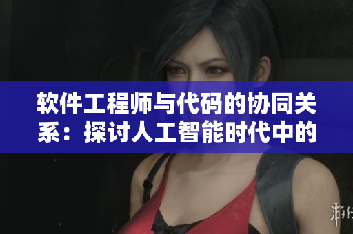 軟件工程師與代碼的協(xié)同關(guān)系：探討人工智能時代中的新型合作方式