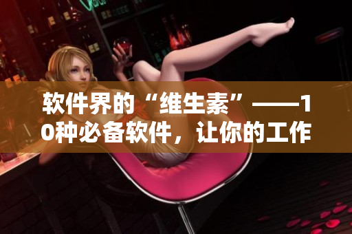 軟件界的“維生素”——10種必備軟件，讓你的工作再也不用“黃瓜絲瓜”