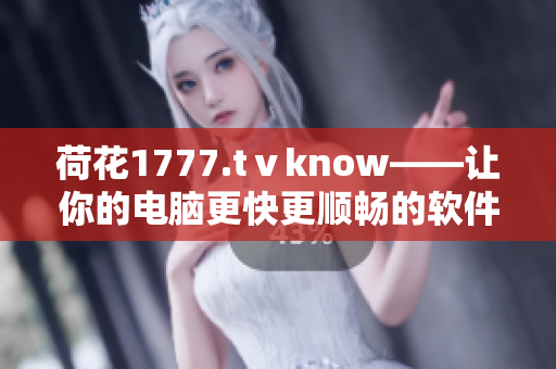 荷花1777.tⅴknow——讓你的電腦更快更順暢的軟件