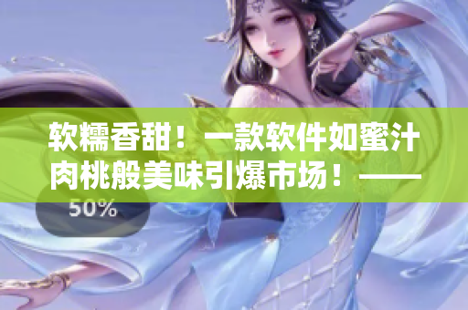 軟糯香甜！一款軟件如蜜汁肉桃般美味引爆市場！——棠梨煎雪