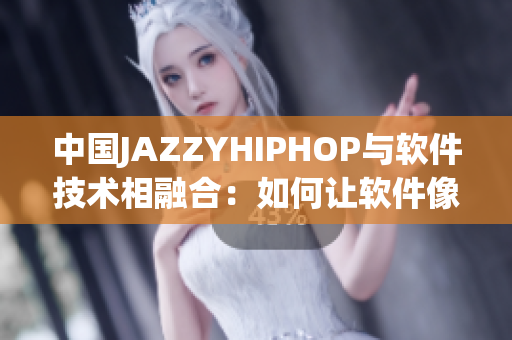 中國JAZZYHIPHOP與軟件技術(shù)相融合：如何讓軟件像音樂一樣迷人？