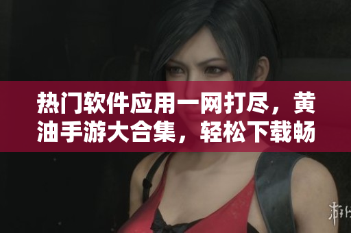 熱門軟件應用一網(wǎng)打盡，黃油手游大合集，輕松下載暢玩！