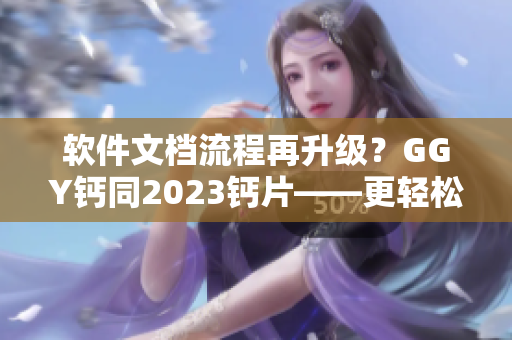 軟件文檔流程再升級？GGY鈣同2023鈣片——更輕松高效的軟件文檔管理工具