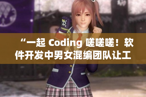“一起 Coding 嗟嗟嗟！軟件開發(fā)中男女混編團(tuán)隊(duì)讓工作更高效”