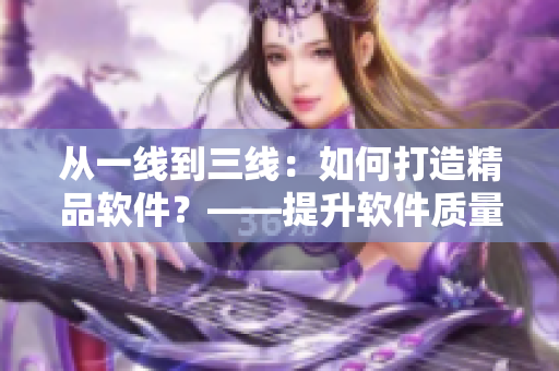 從一線到三線：如何打造精品軟件？——提升軟件質(zhì)量的關(guān)鍵策略