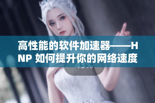 高性能的軟件加速器——HNP 如何提升你的網(wǎng)絡(luò)速度