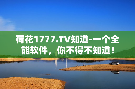 荷花1777.TV知道-一個(gè)全能軟件，你不得不知道！