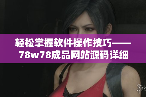 輕松掌握軟件操作技巧——78w78成品網(wǎng)站源碼詳細(xì)使用教程