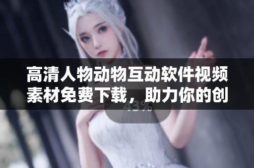 高清人物動物互動軟件視頻素材免費下載，助力你的創(chuàng)作！