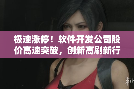 極速漲停！軟件開(kāi)發(fā)公司股價(jià)高速突破，創(chuàng)新高刷新行業(yè)記錄