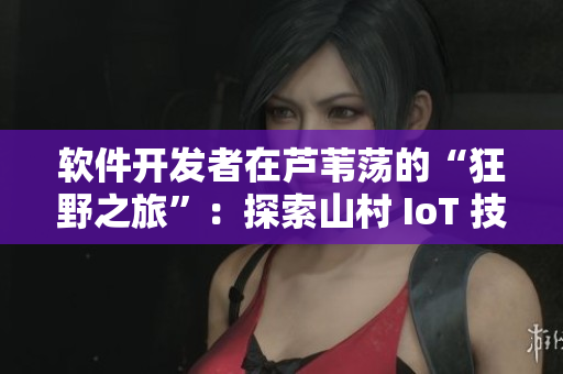 軟件開發(fā)者在蘆葦蕩的“狂野之旅”：探索山村 IoT 技術(shù)落地可能性