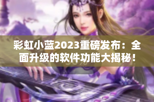 彩虹小藍2023重磅發(fā)布：全面升級的軟件功能大揭秘！