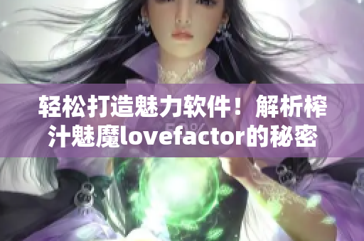 輕松打造魅力軟件！解析榨汁魅魔lovefactor的秘密