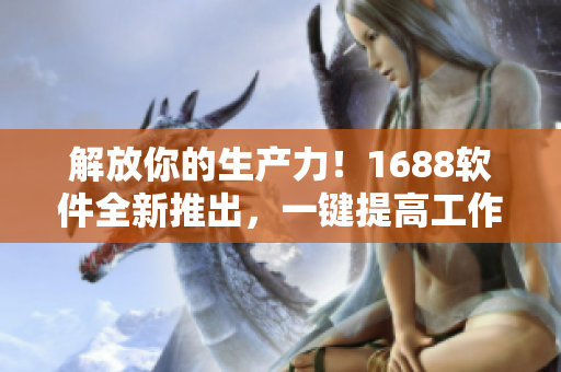 解放你的生產(chǎn)力！1688軟件全新推出，一鍵提高工作效率