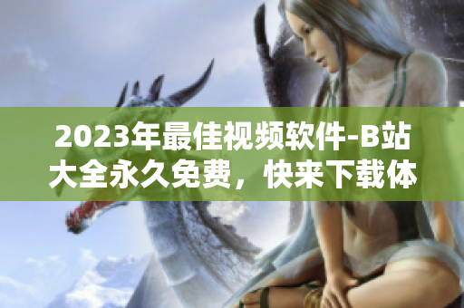 2023年最佳視頻軟件-B站大全永久免費，快來下載體驗吧！