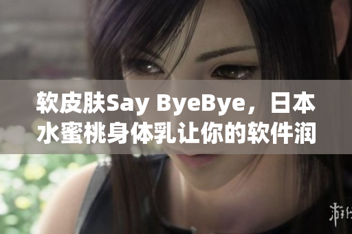 軟皮膚Say ByeBye，日本水蜜桃身體乳讓你的軟件潤(rùn)滑更持久