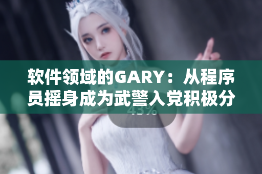 軟件領(lǐng)域的GARY：從程序員搖身成為武警入黨積極分子