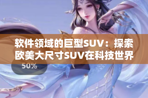 軟件領(lǐng)域的巨型SUV：探索歐美大尺寸SUV在科技世界中的引領(lǐng)地位