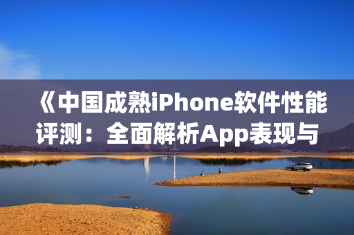 《中國成熟iPhone軟件性能評測：全面解析App表現(xiàn)與系統(tǒng)優(yōu)化》