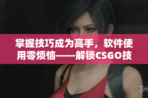 掌握技巧成為高手，軟件使用零煩惱——解鎖CSGO技巧的簡單方法