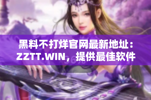 黑料不打烊官網(wǎng)最新地址：ZZTT.WIN，提供最佳軟件資源！
