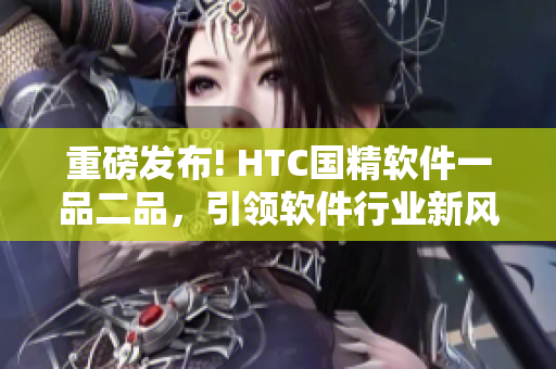 重磅發(fā)布! HTC國精軟件一品二品，引領軟件行業(yè)新風潮!