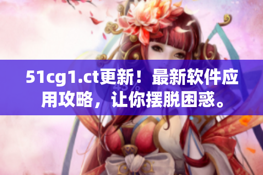 51cg1.ct更新！最新軟件應用攻略，讓你擺脫困惑。