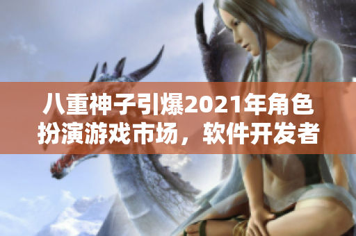 八重神子引爆2021年角色扮演游戲市場(chǎng)，軟件開發(fā)者必須了解的原因
