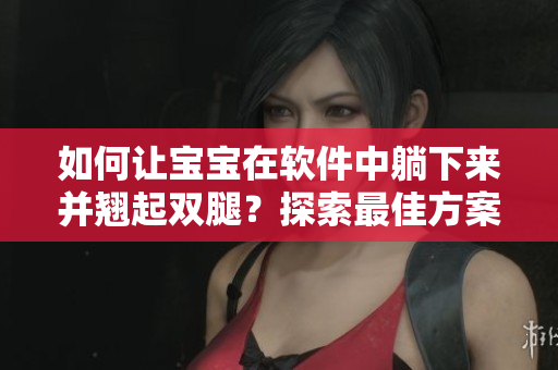 如何讓寶寶在軟件中躺下來(lái)并翹起雙腿？探索最佳方案！