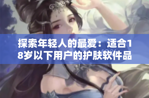 探索年輕人的最愛：適合18歲以下用戶的護(hù)膚軟件品牌