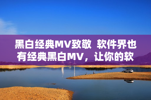 黑白經(jīng)典MV致敬  軟件界也有經(jīng)典黑白MV，讓你的軟件體驗(yàn)更加極致