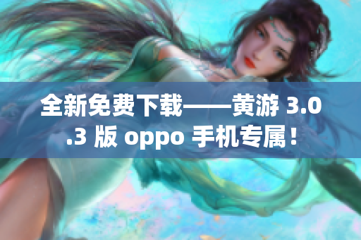 全新免費(fèi)下載——黃游 3.0.3 版 oppo 手機(jī)專屬！