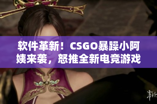 軟件革新！CSGO暴躁小阿姨來襲，怒推全新電競游戲配置軟件
