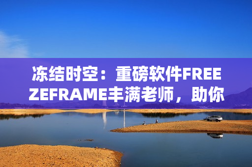 凍結時空：重磅軟件FREEZEFRAME豐滿老師，助你實現(xiàn)全方位編輯！