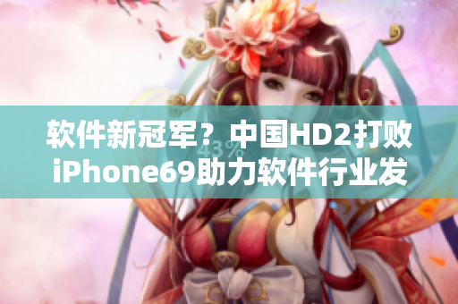 軟件新冠軍？中國(guó)HD2打敗iPhone69助力軟件行業(yè)發(fā)展