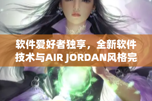 軟件愛(ài)好者獨(dú)享，全新軟件技術(shù)與AIR JORDAN風(fēng)格完美契合！