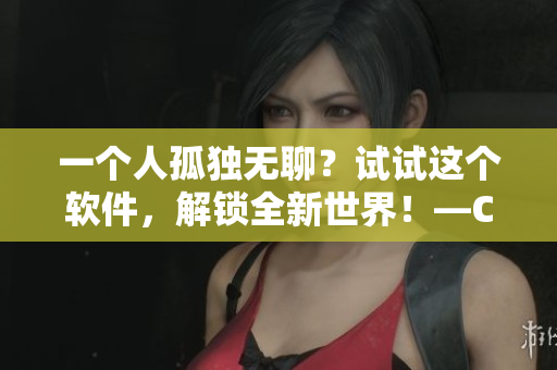 一個(gè)人孤獨(dú)無(wú)聊？試試這個(gè)軟件，解鎖全新世界！—CSGO