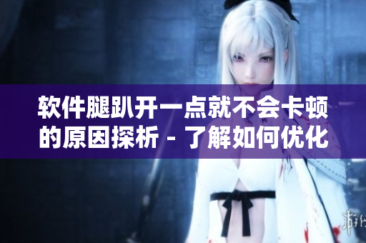 軟件腿趴開(kāi)一點(diǎn)就不會(huì)卡頓的原因探析 - 了解如何優(yōu)化軟件性能