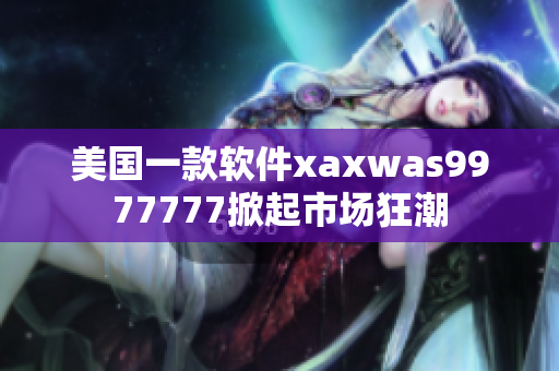 美國(guó)一款軟件xaxwas9977777掀起市場(chǎng)狂潮
